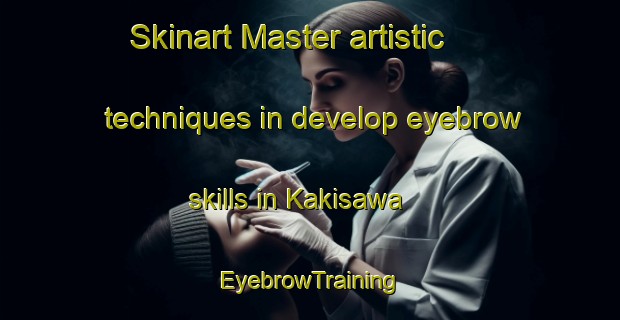 Skinart Master artistic techniques in develop eyebrow skills in Kakisawa | EyebrowTraining | EyebrowClasses | SkinartTraining-Japan
