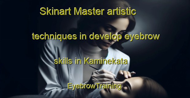 Skinart Master artistic techniques in develop eyebrow skills in Kaminekata | EyebrowTraining | EyebrowClasses | SkinartTraining-Japan