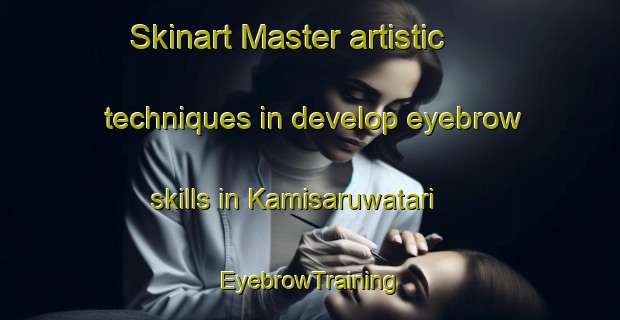 Skinart Master artistic techniques in develop eyebrow skills in Kamisaruwatari | EyebrowTraining | EyebrowClasses | SkinartTraining-Japan