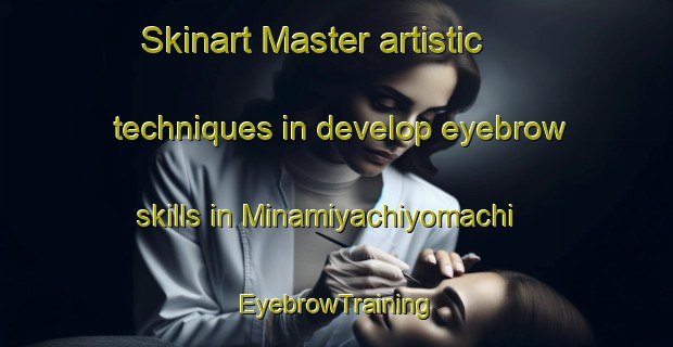 Skinart Master artistic techniques in develop eyebrow skills in Minamiyachiyomachi | EyebrowTraining | EyebrowClasses | SkinartTraining-Japan