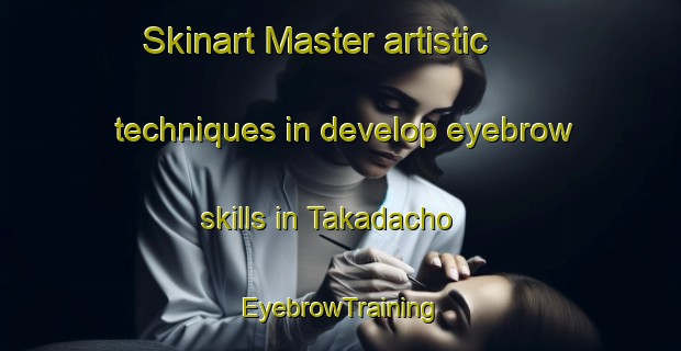 Skinart Master artistic techniques in develop eyebrow skills in Takadacho | EyebrowTraining | EyebrowClasses | SkinartTraining-Japan