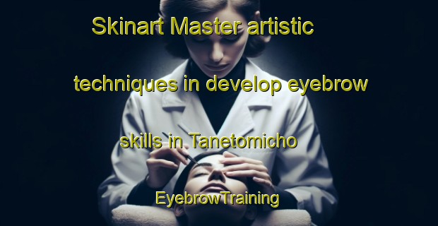 Skinart Master artistic techniques in develop eyebrow skills in Tanetomicho | EyebrowTraining | EyebrowClasses | SkinartTraining-Japan
