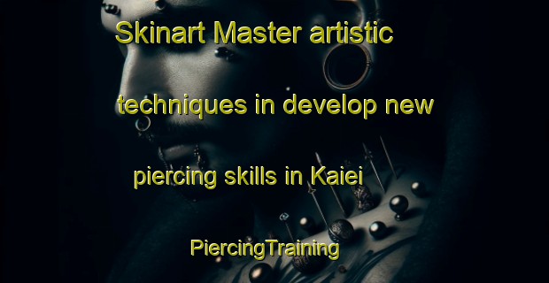Skinart Master artistic techniques in develop new piercing skills in Kaiei | PiercingTraining | PiercingClasses | SkinartTraining-Japan