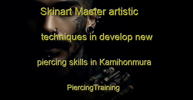 Skinart Master artistic techniques in develop new piercing skills in Kamihonmura | PiercingTraining | PiercingClasses | SkinartTraining-Japan