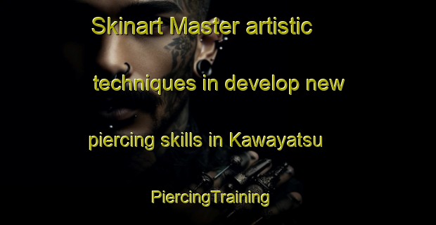 Skinart Master artistic techniques in develop new piercing skills in Kawayatsu | PiercingTraining | PiercingClasses | SkinartTraining-Japan