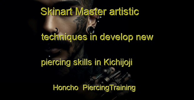 Skinart Master artistic techniques in develop new piercing skills in Kichijoji Honcho | PiercingTraining | PiercingClasses | SkinartTraining-Japan