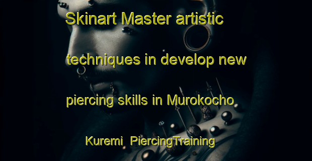 Skinart Master artistic techniques in develop new piercing skills in Murokocho Kuremi | PiercingTraining | PiercingClasses | SkinartTraining-Japan