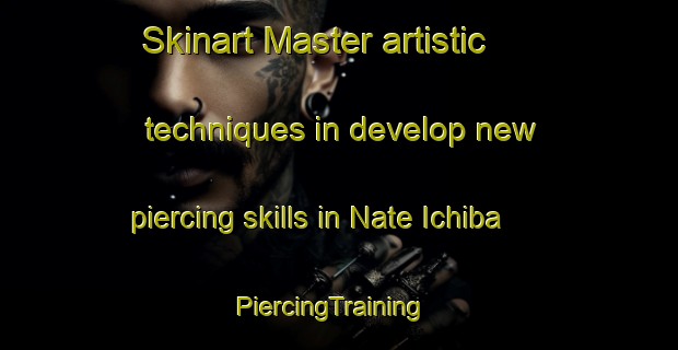Skinart Master artistic techniques in develop new piercing skills in Nate Ichiba | PiercingTraining | PiercingClasses | SkinartTraining-Japan
