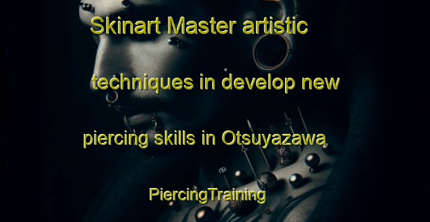 Skinart Master artistic techniques in develop new piercing skills in Otsuyazawa | PiercingTraining | PiercingClasses | SkinartTraining-Japan