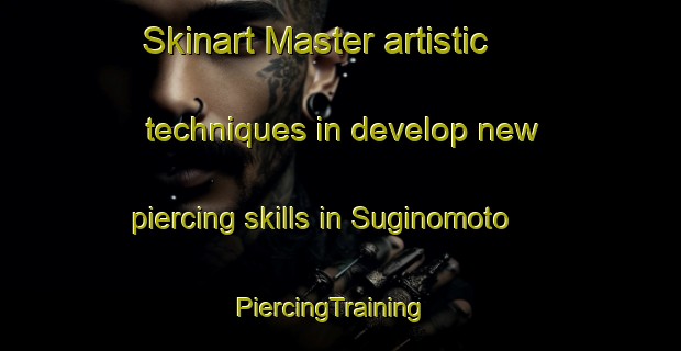 Skinart Master artistic techniques in develop new piercing skills in Suginomoto | PiercingTraining | PiercingClasses | SkinartTraining-Japan