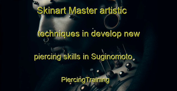 Skinart Master artistic techniques in develop new piercing skills in Suginomoto | PiercingTraining | PiercingClasses | SkinartTraining-Japan