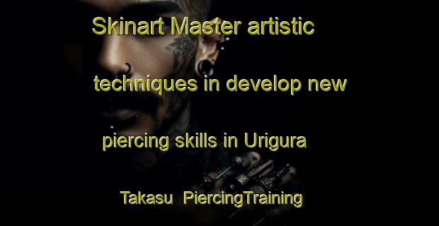 Skinart Master artistic techniques in develop new piercing skills in Urigura Takasu | PiercingTraining | PiercingClasses | SkinartTraining-Japan