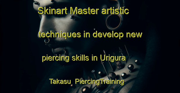 Skinart Master artistic techniques in develop new piercing skills in Urigura Takasu | PiercingTraining | PiercingClasses | SkinartTraining-Japan