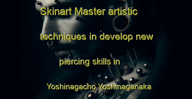 Skinart Master artistic techniques in develop new piercing skills in Yoshinagacho Yoshinaganaka | PiercingTraining | PiercingClasses | SkinartTraining-Japan