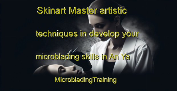Skinart Master artistic techniques in develop your microblading skills in An Ya | MicrobladingTraining | MicrobladingClasses | SkinartTraining-Japan