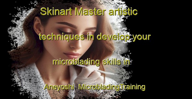 Skinart Master artistic techniques in develop your microblading skills in Aneyoshi | MicrobladingTraining | MicrobladingClasses | SkinartTraining-Japan