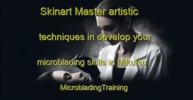 Skinart Master artistic techniques in develop your microblading skills in Mikutsu | MicrobladingTraining | MicrobladingClasses | SkinartTraining-Japan