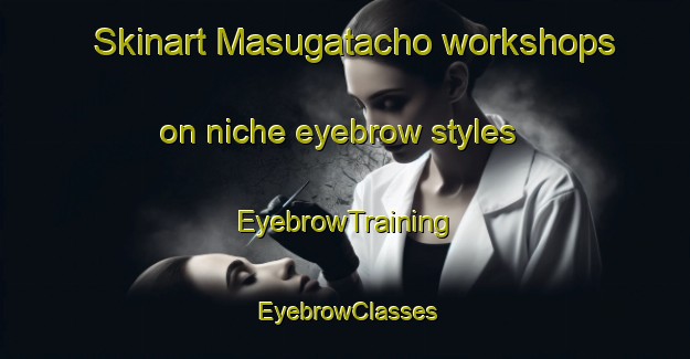 Skinart Masugatacho workshops on niche eyebrow styles | EyebrowTraining | EyebrowClasses | SkinartTraining-Japan