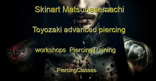 Skinart Matsubasemachi Toyozaki advanced piercing workshops | PiercingTraining | PiercingClasses | SkinartTraining-Japan