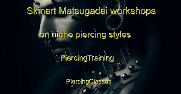 Skinart Matsugadai workshops on niche piercing styles | PiercingTraining | PiercingClasses | SkinartTraining-Japan