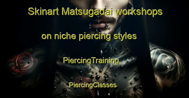 Skinart Matsugadai workshops on niche piercing styles | PiercingTraining | PiercingClasses | SkinartTraining-Japan