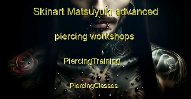 Skinart Matsuyuki advanced piercing workshops | PiercingTraining | PiercingClasses | SkinartTraining-Japan