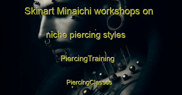 Skinart Minaichi workshops on niche piercing styles | PiercingTraining | PiercingClasses | SkinartTraining-Japan