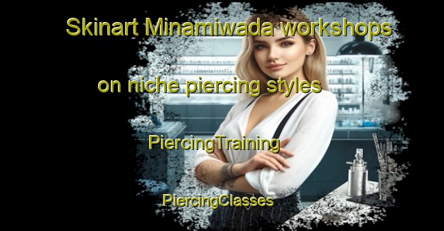 Skinart Minamiwada workshops on niche piercing styles | PiercingTraining | PiercingClasses | SkinartTraining-Japan