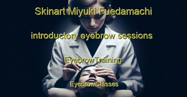 Skinart Miyuki Fuedamachi introductory eyebrow sessions | EyebrowTraining | EyebrowClasses | SkinartTraining-Japan