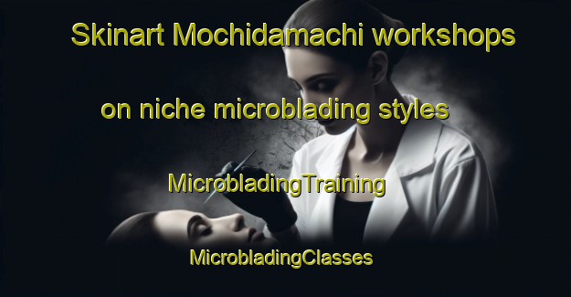 Skinart Mochidamachi workshops on niche microblading styles | MicrobladingTraining | MicrobladingClasses | SkinartTraining-Japan