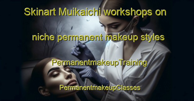 Skinart Muikaichi workshops on niche permanent makeup styles | PermanentmakeupTraining | PermanentmakeupClasses | SkinartTraining-Japan