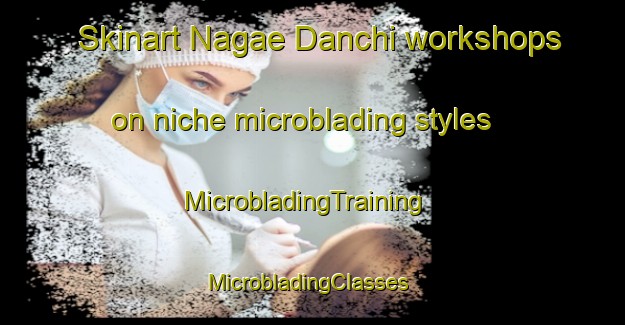 Skinart Nagae Danchi workshops on niche microblading styles | MicrobladingTraining | MicrobladingClasses | SkinartTraining-Japan