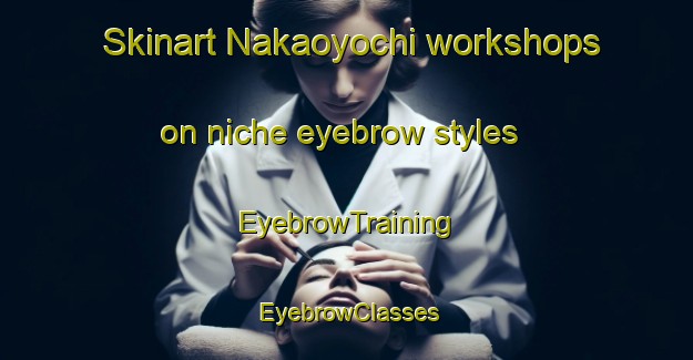 Skinart Nakaoyochi workshops on niche eyebrow styles | EyebrowTraining | EyebrowClasses | SkinartTraining-Japan