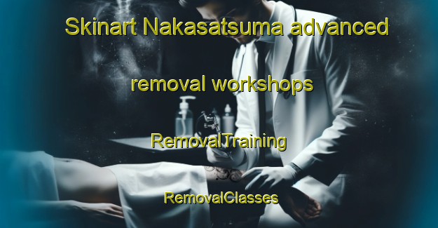Skinart Nakasatsuma advanced removal workshops | RemovalTraining | RemovalClasses | SkinartTraining-Japan