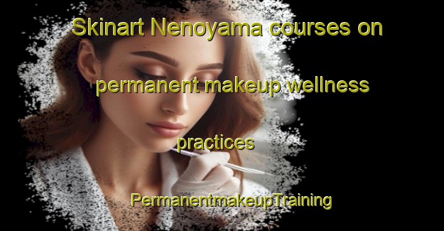 Skinart Nenoyama courses on permanent makeup wellness practices | #PermanentmakeupTraining #PermanentmakeupClasses #SkinartTraining-Japan