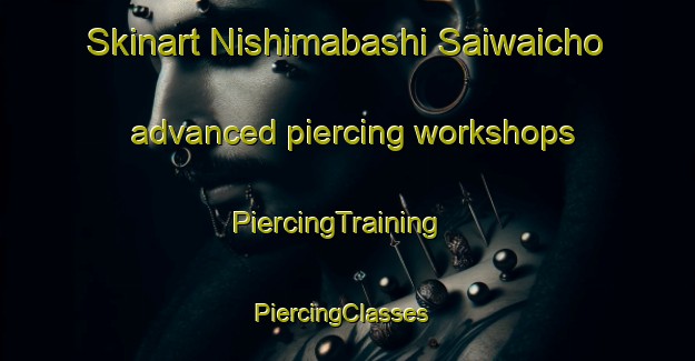 Skinart Nishimabashi Saiwaicho advanced piercing workshops | PiercingTraining | PiercingClasses | SkinartTraining-Japan