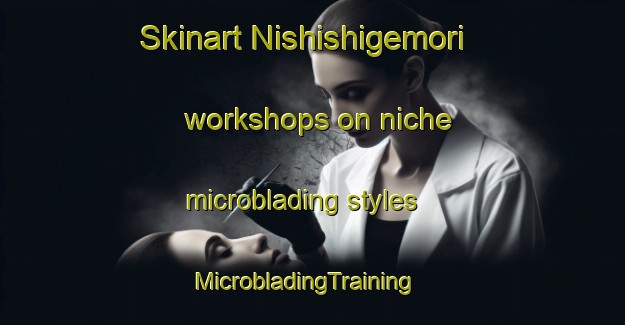 Skinart Nishishigemori workshops on niche microblading styles | MicrobladingTraining | MicrobladingClasses | SkinartTraining-Japan