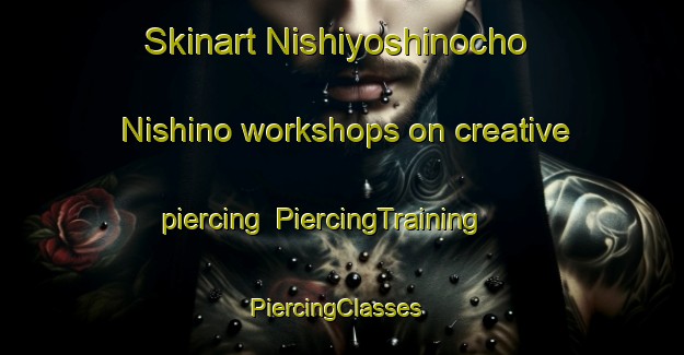 Skinart Nishiyoshinocho Nishino workshops on creative piercing | PiercingTraining | PiercingClasses | SkinartTraining-Japan