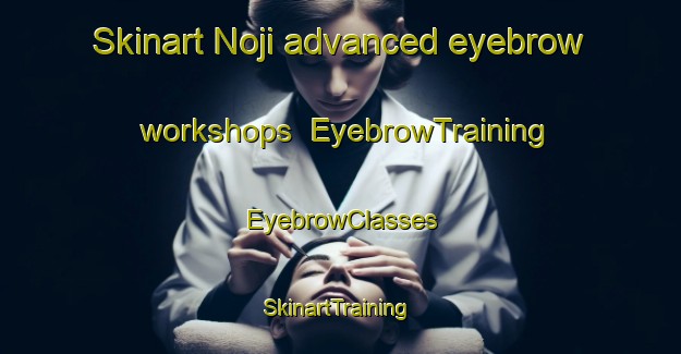 Skinart Noji advanced eyebrow workshops | EyebrowTraining | EyebrowClasses | SkinartTraining-Japan