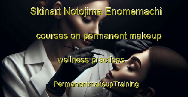 Skinart Notojima Enomemachi courses on permanent makeup wellness practices | PermanentmakeupTraining | PermanentmakeupClasses | SkinartTraining-Japan