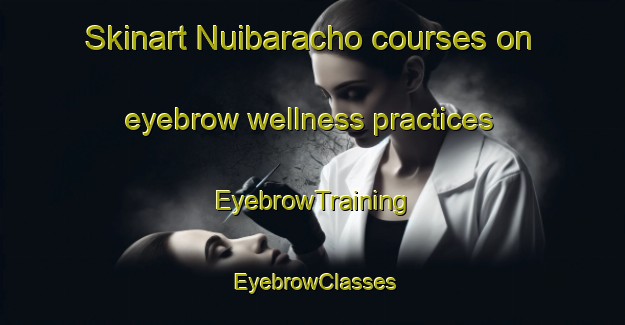 Skinart Nuibaracho courses on eyebrow wellness practices | EyebrowTraining | EyebrowClasses | SkinartTraining-Japan