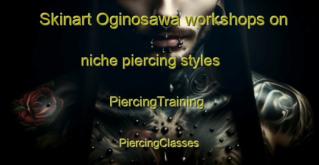 Skinart Oginosawa workshops on niche piercing styles | #PiercingTraining #PiercingClasses #SkinartTraining-Japan