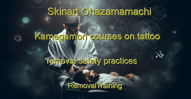 Skinart Ohazamamachi Kamegamori courses on tattoo removal safety practices | RemovalTraining | RemovalClasses | SkinartTraining-Japan