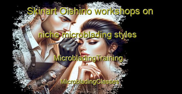 Skinart Oishino workshops on niche microblading styles | MicrobladingTraining | MicrobladingClasses | SkinartTraining-Japan
