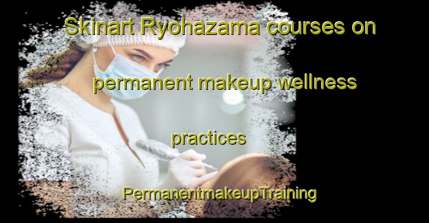 Skinart Ryohazama courses on permanent makeup wellness practices | PermanentmakeupTraining | PermanentmakeupClasses | SkinartTraining-Japan