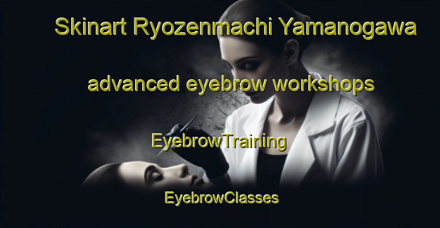 Skinart Ryozenmachi Yamanogawa advanced eyebrow workshops | EyebrowTraining | EyebrowClasses | SkinartTraining-Japan