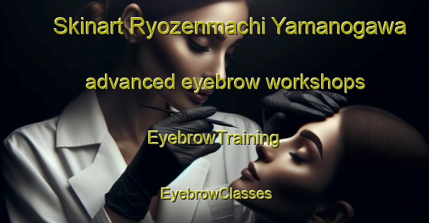 Skinart Ryozenmachi Yamanogawa advanced eyebrow workshops | EyebrowTraining | EyebrowClasses | SkinartTraining-Japan