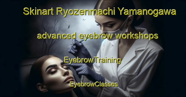 Skinart Ryozenmachi Yamanogawa advanced eyebrow workshops | EyebrowTraining | EyebrowClasses | SkinartTraining-Japan