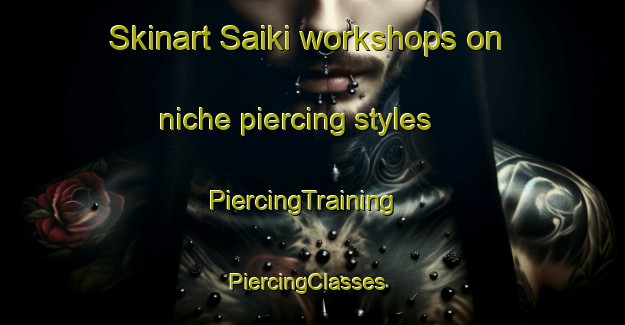 Skinart Saiki workshops on niche piercing styles | PiercingTraining | PiercingClasses | SkinartTraining-Japan