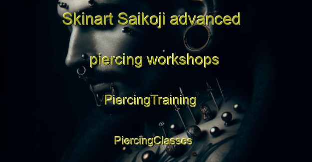 Skinart Saikoji advanced piercing workshops | PiercingTraining | PiercingClasses | SkinartTraining-Japan